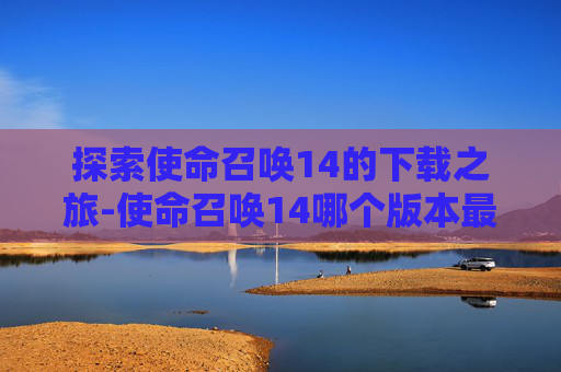 探索使命召唤14的下载之旅-使命召唤14哪个版本最好玩