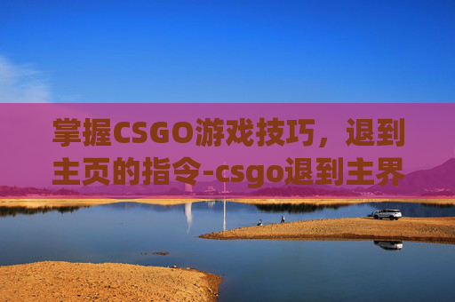 掌握CSGO游戏技巧，退到主页的指令-csgo退到主界面指令