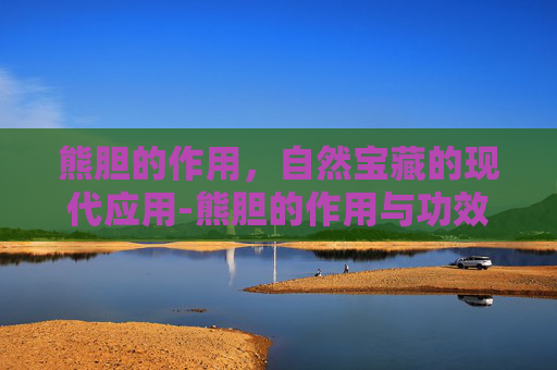 熊胆的作用，自然宝藏的现代应用-熊胆的作用与功效有哪些