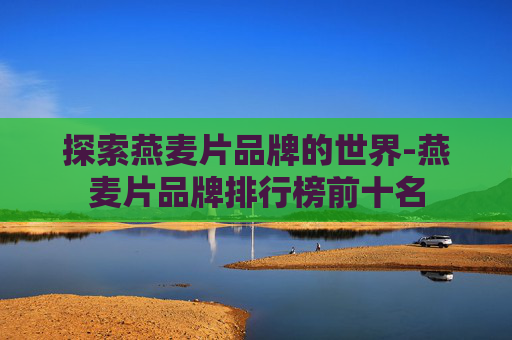 探索燕麦片品牌的世界-燕麦片品牌排行榜前十名