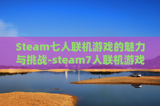 Steam七人联机游戏的魅力与挑战-steam7人联机游戏