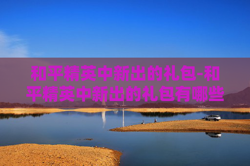 和平精英中新出的礼包-和平精英中新出的礼包有哪些