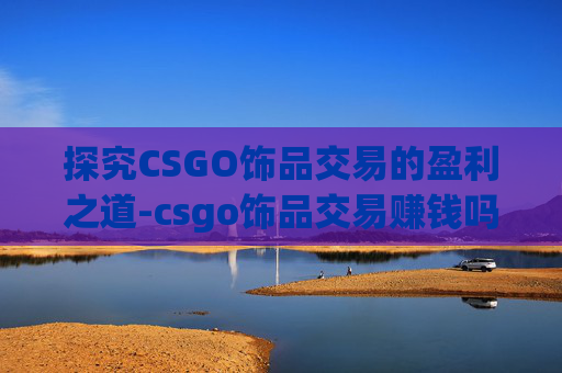 探究CSGO饰品交易的盈利之道-csgo饰品交易赚钱吗现在