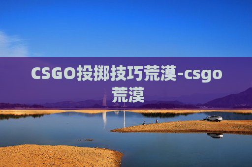 CSGO投掷技巧荒漠-csgo 荒漠