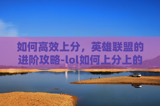 如何高效上分，英雄联盟的进阶攻略-lol如何上分上的快一点