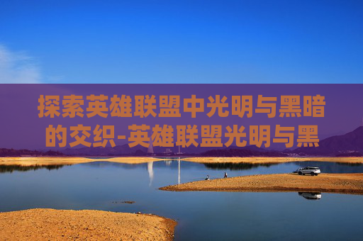 探索英雄联盟中光明与黑暗的交织-英雄联盟光明与黑暗阵容