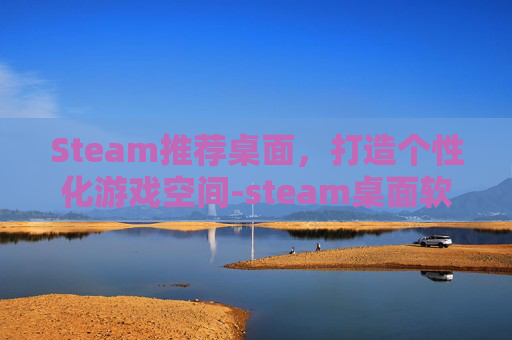 Steam推荐桌面，打造个性化游戏空间-steam桌面软件哪个好
