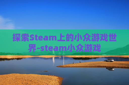 探索Steam上的小众游戏世界-steam小众游戏