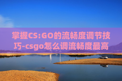 掌握CS:GO的流畅度调节技巧-csgo怎么调流畅度最高