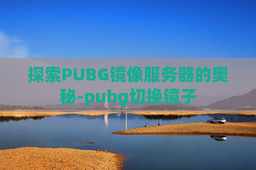 探索PUBG镜像服务器的奥秘-pubg切换镜子