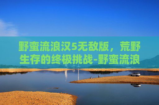 野蛮流浪汉5无敌版，荒野生存的终极挑战-野蛮流浪汉游戏下载