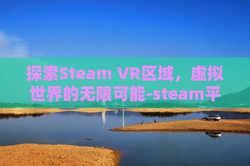 探索Steam VR区域，虚拟世界的无限可能-steam平台vr游戏