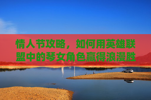 情人节攻略，如何用英雄联盟中的琴女角色赢得浪漫胜利-lol琴女情人节攻略language