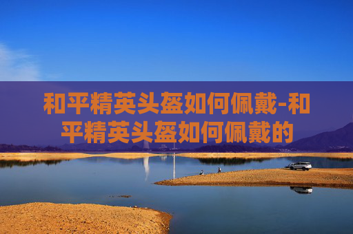 和平精英头盔如何佩戴-和平精英头盔如何佩戴的