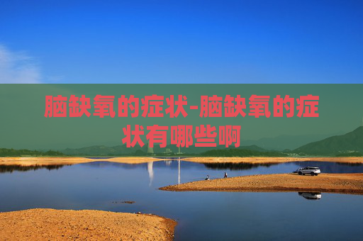 脑缺氧的症状-脑缺氧的症状有哪些啊