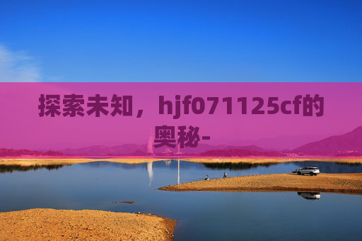 探索未知，hjf071125cf的奥秘-