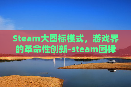 Steam大图标模式，游戏界的革命性创新-steam图标都变得特别大