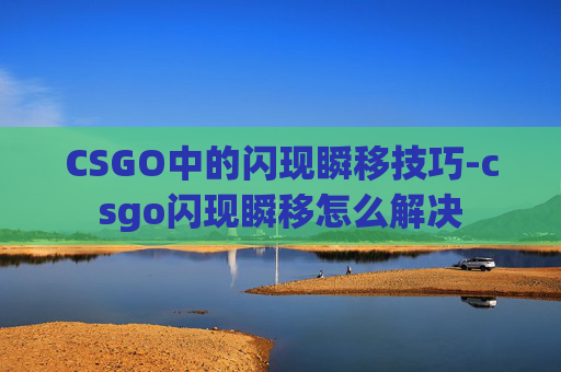 CSGO中的闪现瞬移技巧-csgo闪现瞬移怎么解决