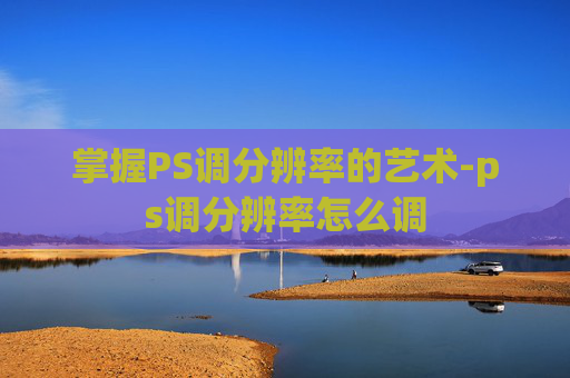 掌握PS调分辨率的艺术-ps调分辨率怎么调