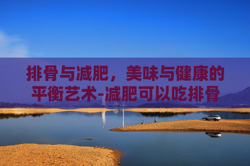 排骨与减肥，美味与健康的平衡艺术-减肥可以吃排骨吗?