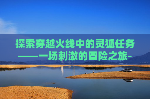 探索穿越火线中的灵狐任务——一场刺激的冒险之旅-cf灵狐r