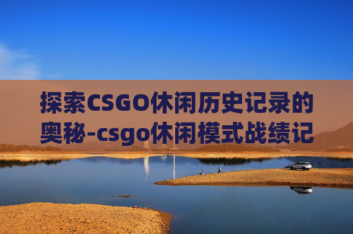 探索CSGO休闲历史记录的奥秘-csgo休闲模式战绩记录