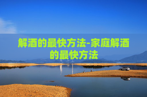 解酒的最快方法-家庭解酒的最快方法