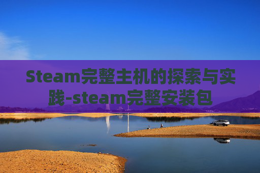 Steam完整主机的探索与实践-steam完整安装包