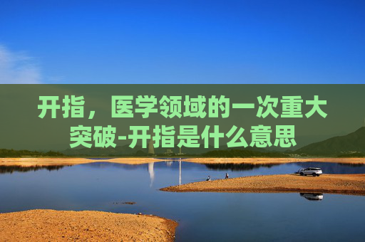 开指，医学领域的一次重大突破-开指是什么意思