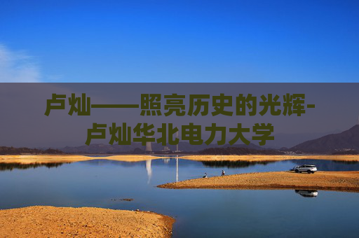 卢灿——照亮历史的光辉-卢灿华北电力大学
