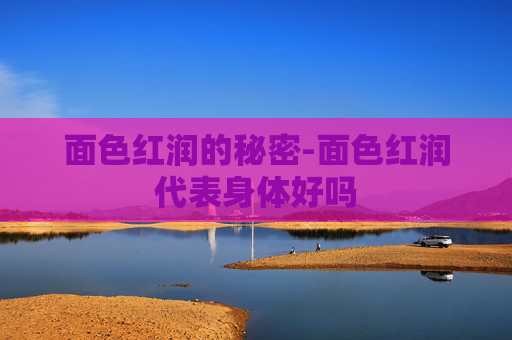 面色红润的秘密-面色红润代表身体好吗