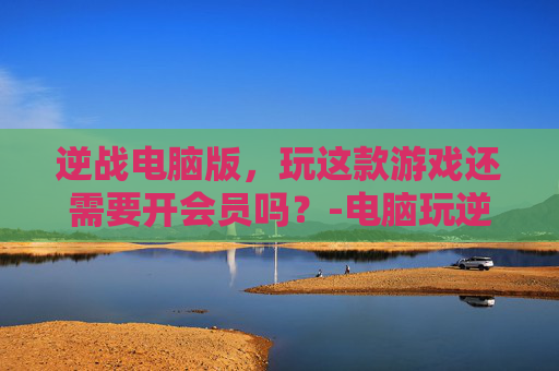 逆战电脑版，玩这款游戏还需要开会员吗？-电脑玩逆战需要什么配置