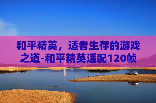 和平精英，适者生存的游戏之道-和平精英适配120帧的机型