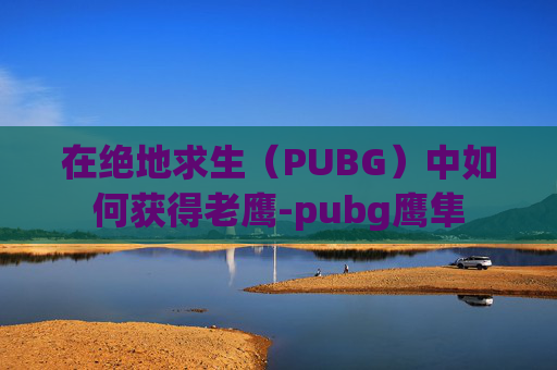 在绝地求生（PUBG）中如何获得老鹰-pubg鹰隼