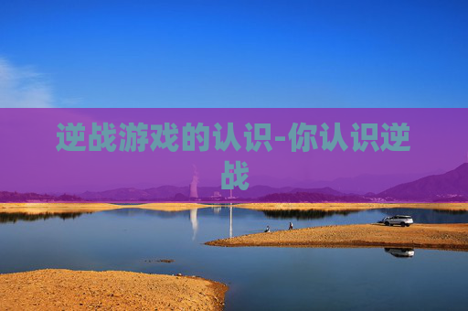 逆战游戏的认识-你认识逆战