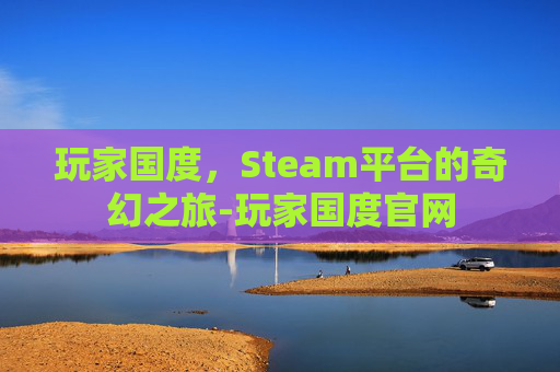 玩家国度，Steam平台的奇幻之旅-玩家国度官网