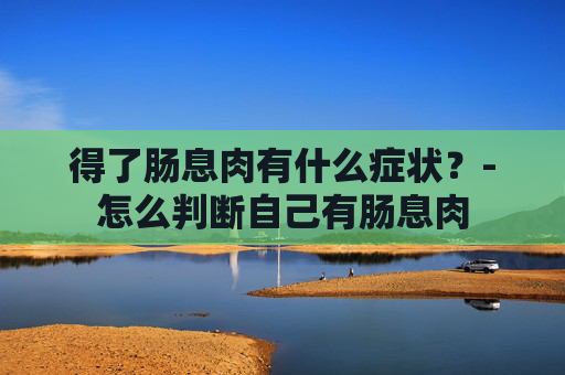 得了肠息肉有什么症状？-怎么判断自己有肠息肉