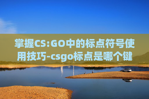 掌握CS:GO中的标点符号使用技巧-csgo标点是哪个键