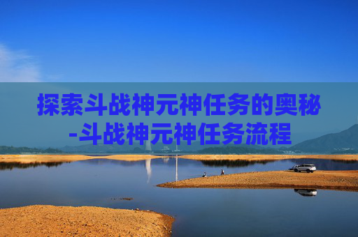 探索斗战神元神任务的奥秘-斗战神元神任务流程