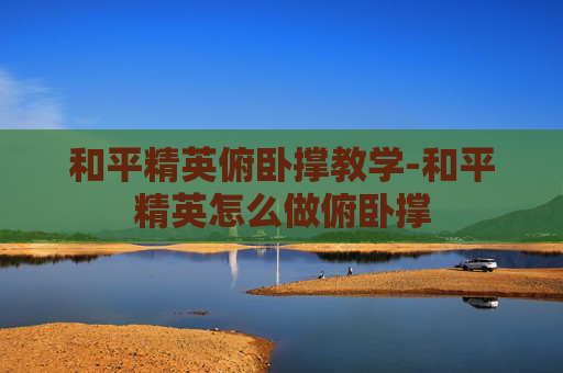和平精英俯卧撑教学-和平精英怎么做俯卧撑