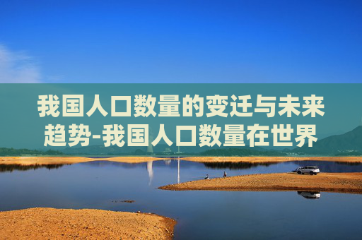 我国人口数量的变迁与未来趋势-我国人口数量在世界上排第几位