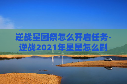 逆战星图祭怎么开启任务-逆战2021年星星怎么刷