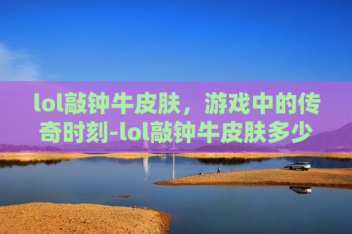 lol敲钟牛皮肤，游戏中的传奇时刻-lol敲钟牛皮肤多少钱