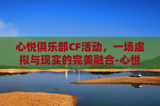 心悦俱乐部CF活动，一场虚拟与现实的完美融合-心悦俱乐部cf活动在哪