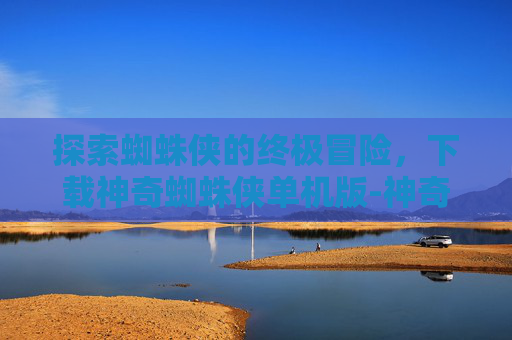 探索蜘蛛侠的终极冒险，下载神奇蜘蛛侠单机版-神奇蜘蛛侠的游戏下载