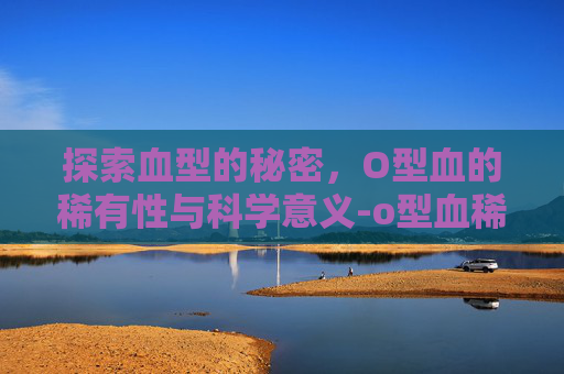 探索血型的秘密，O型血的稀有性与科学意义-o型血稀有不稀有