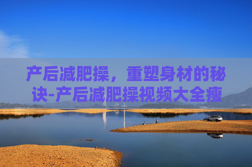 产后减肥操，重塑身材的秘诀-产后减肥操视频大全瘦全身