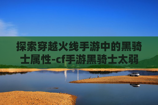探索穿越火线手游中的黑骑士属性-cf手游黑骑士太弱