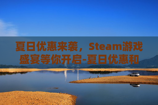 夏日优惠来袭，Steam游戏盛宴等你开启-夏日优惠和百亿补贴的区别