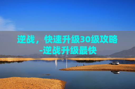 逆战，快速升级30级攻略-逆战升级最快